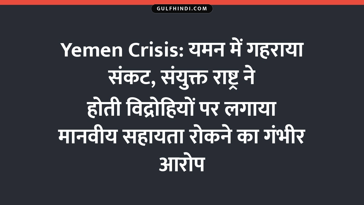 Yemen Crisis: यमन में गहराया संकट, संयुक्त राष्ट्र ने होती विद्रोहियों पर लगाया मानवीय सहायता रोकने का गंभीर आरोप