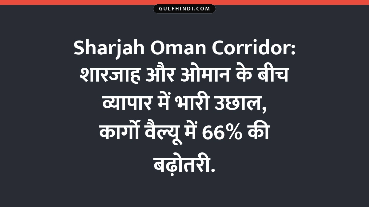Sharjah Oman Corridor: शारजाह और ओमान के बीच व्यापार में भारी उछाल, कार्गो वैल्यू में 66% की बढ़ोतरी.