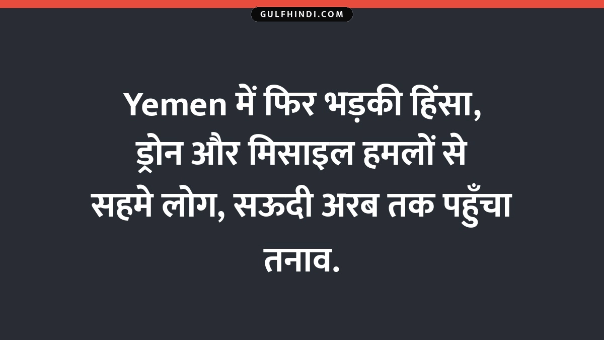 Yemen में फिर भड़की हिंसा, ड्रोन और मिसाइल हमलों से सहमे लोग, सऊदी अरब तक पहुँचा तनाव.