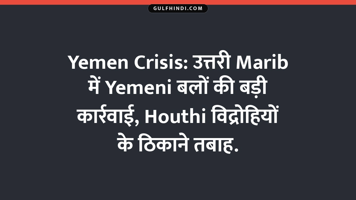 Yemen Crisis: उत्तरी Marib में Yemeni बलों की बड़ी कार्रवाई, Houthi विद्रोहियों के ठिकाने तबाह.