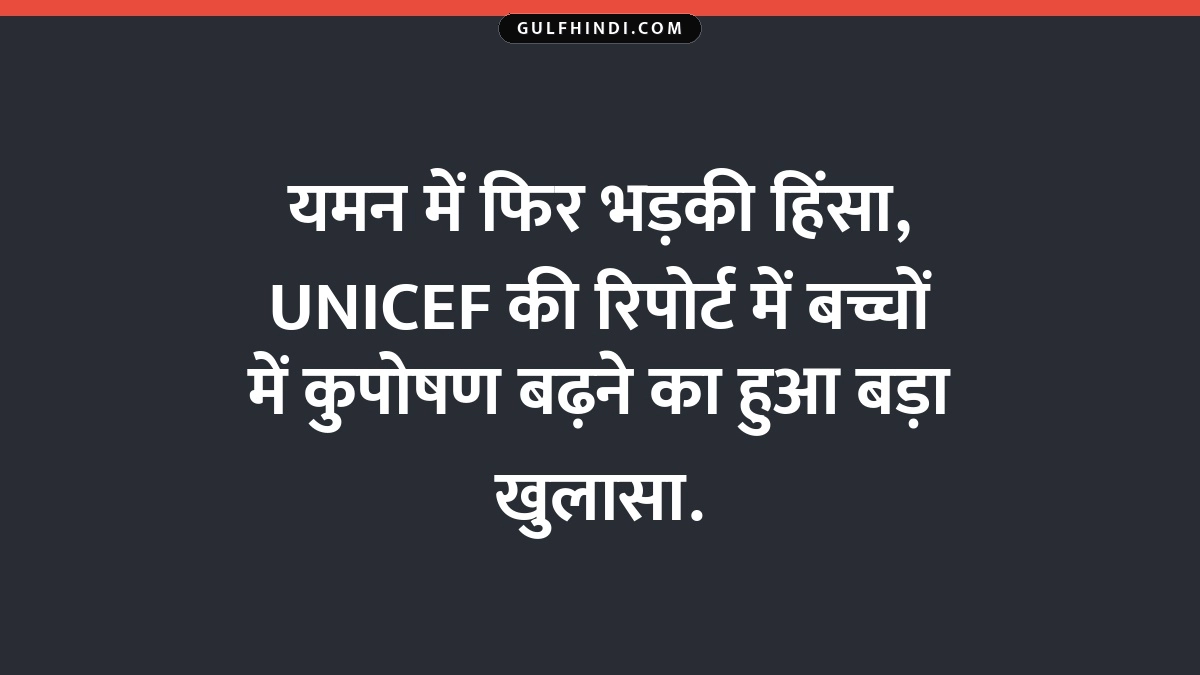 यमन में फिर भड़की हिंसा, UNICEF की रिपोर्ट में बच्चों में कुपोषण बढ़ने का हुआ बड़ा खुलासा.