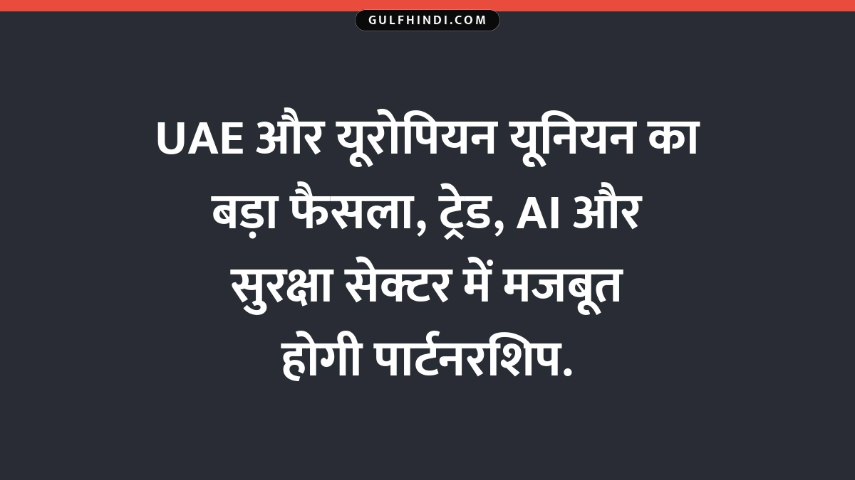 UAE और यूरोपियन यूनियन का बड़ा फैसला, ट्रेड, AI और सुरक्षा सेक्टर में मजबूत होगी पार्टनरशिप.