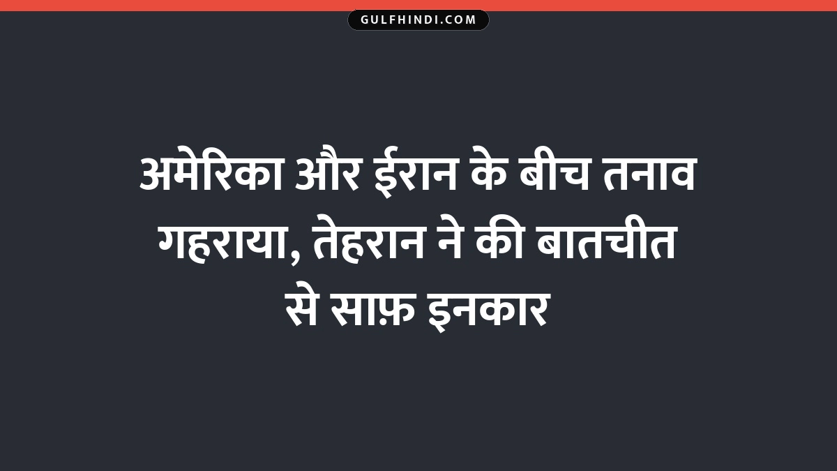 अमेरिका और ईरान के बीच तनाव गहराया, तेहरान ने की बातचीत से साफ़ इनकार