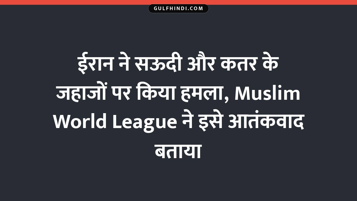ईरान ने सऊदी और कतर के जहाजों पर किया हमला, Muslim World League ने इसे आतंकवाद बताया